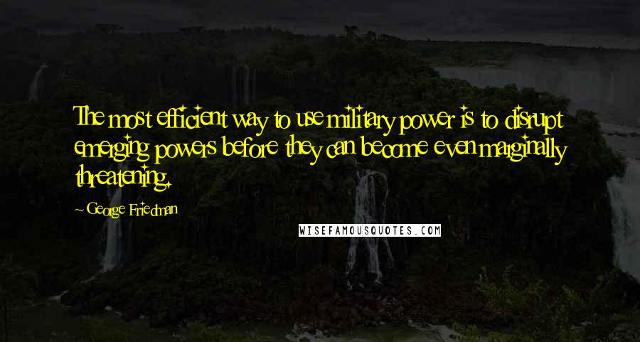 George Friedman Quotes: The most efficient way to use military power is to disrupt emerging powers before they can become even marginally threatening.