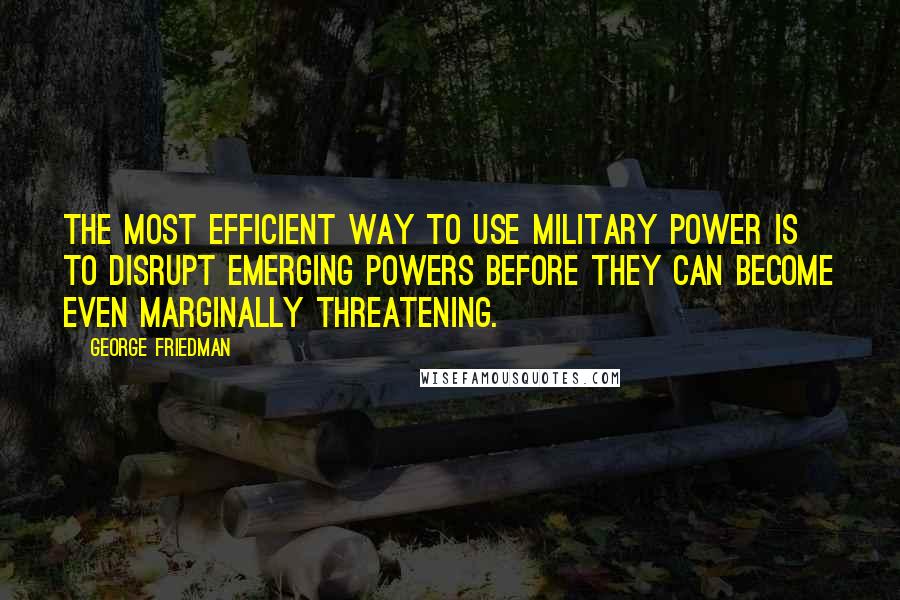 George Friedman Quotes: The most efficient way to use military power is to disrupt emerging powers before they can become even marginally threatening.