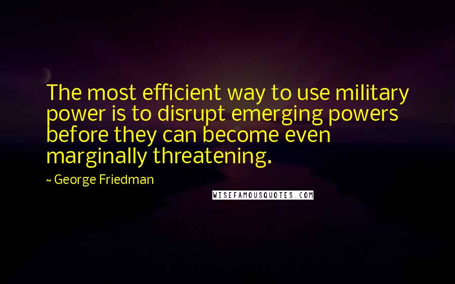 George Friedman Quotes: The most efficient way to use military power is to disrupt emerging powers before they can become even marginally threatening.