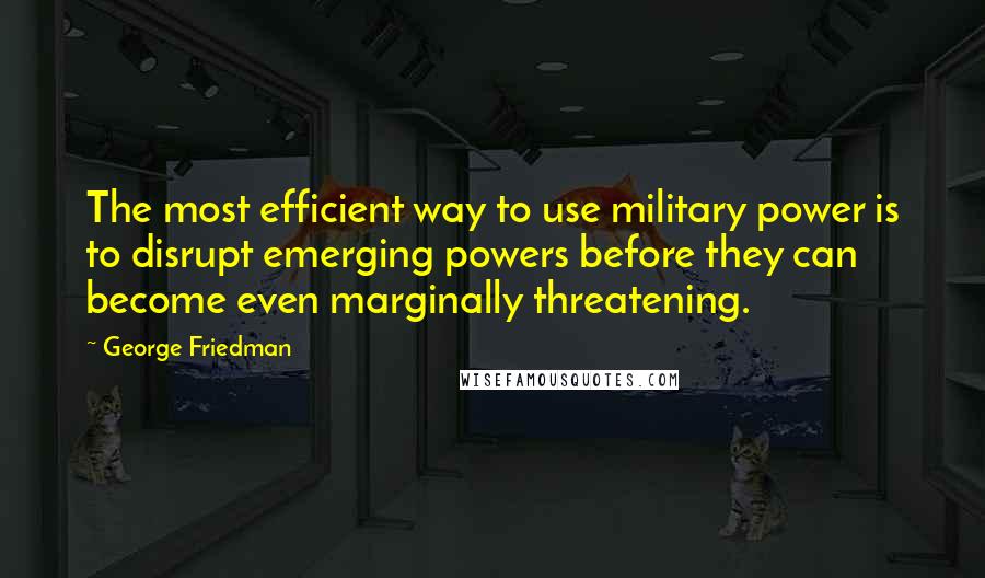 George Friedman Quotes: The most efficient way to use military power is to disrupt emerging powers before they can become even marginally threatening.