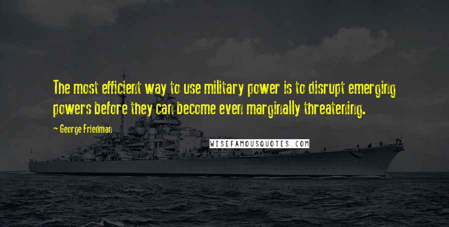 George Friedman Quotes: The most efficient way to use military power is to disrupt emerging powers before they can become even marginally threatening.