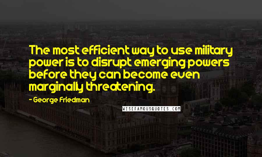 George Friedman Quotes: The most efficient way to use military power is to disrupt emerging powers before they can become even marginally threatening.