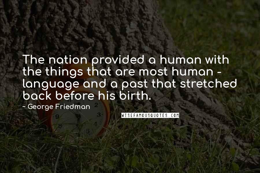 George Friedman Quotes: The nation provided a human with the things that are most human - language and a past that stretched back before his birth.