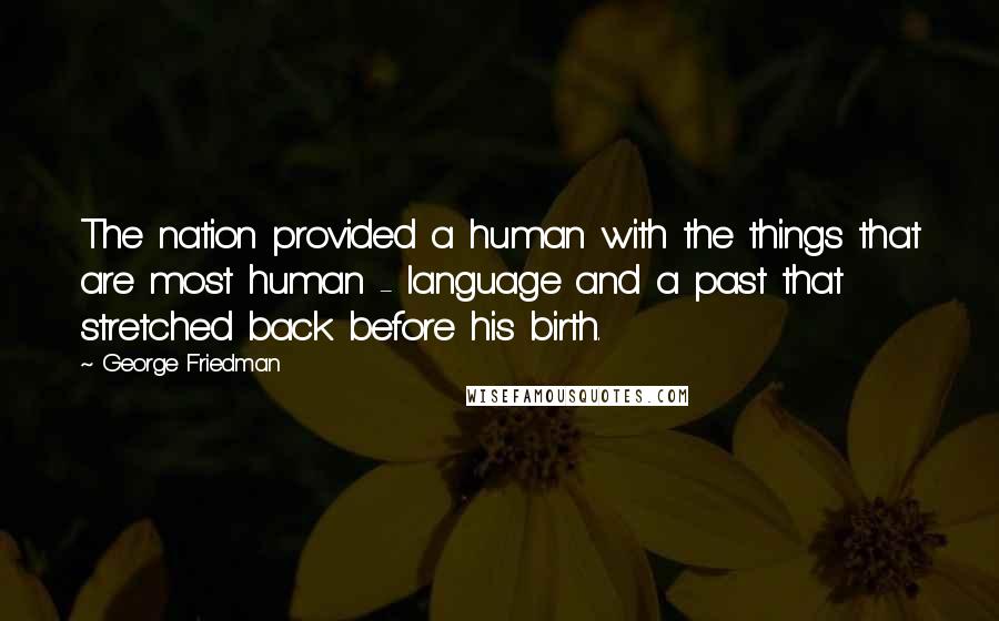 George Friedman Quotes: The nation provided a human with the things that are most human - language and a past that stretched back before his birth.