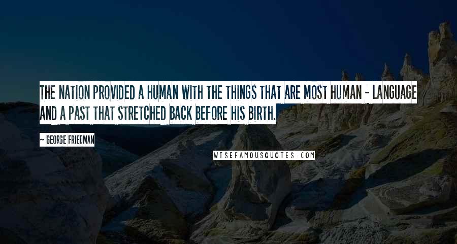 George Friedman Quotes: The nation provided a human with the things that are most human - language and a past that stretched back before his birth.