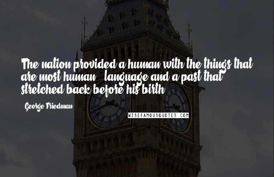 George Friedman Quotes: The nation provided a human with the things that are most human - language and a past that stretched back before his birth.