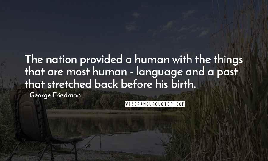 George Friedman Quotes: The nation provided a human with the things that are most human - language and a past that stretched back before his birth.