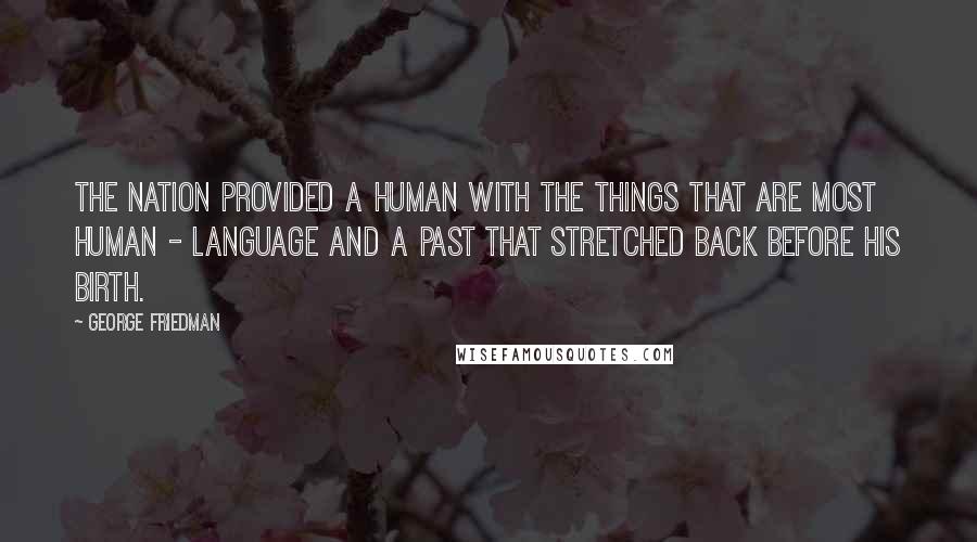 George Friedman Quotes: The nation provided a human with the things that are most human - language and a past that stretched back before his birth.