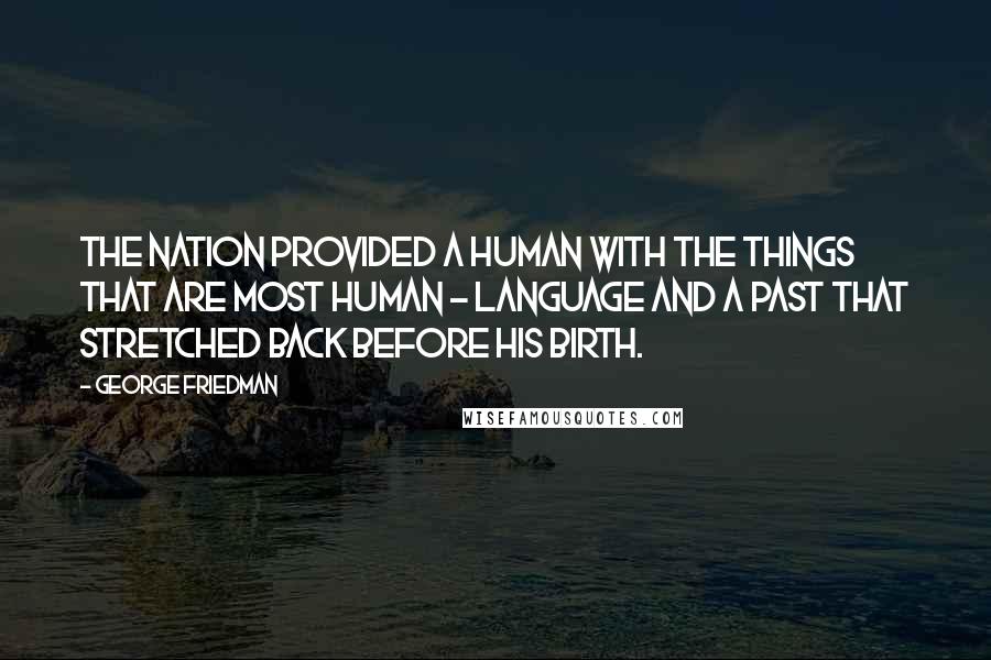 George Friedman Quotes: The nation provided a human with the things that are most human - language and a past that stretched back before his birth.