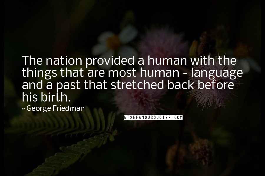 George Friedman Quotes: The nation provided a human with the things that are most human - language and a past that stretched back before his birth.