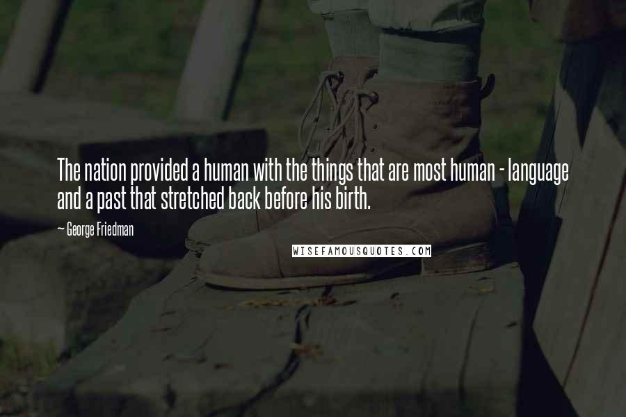 George Friedman Quotes: The nation provided a human with the things that are most human - language and a past that stretched back before his birth.