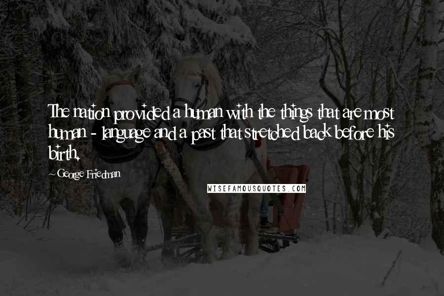 George Friedman Quotes: The nation provided a human with the things that are most human - language and a past that stretched back before his birth.