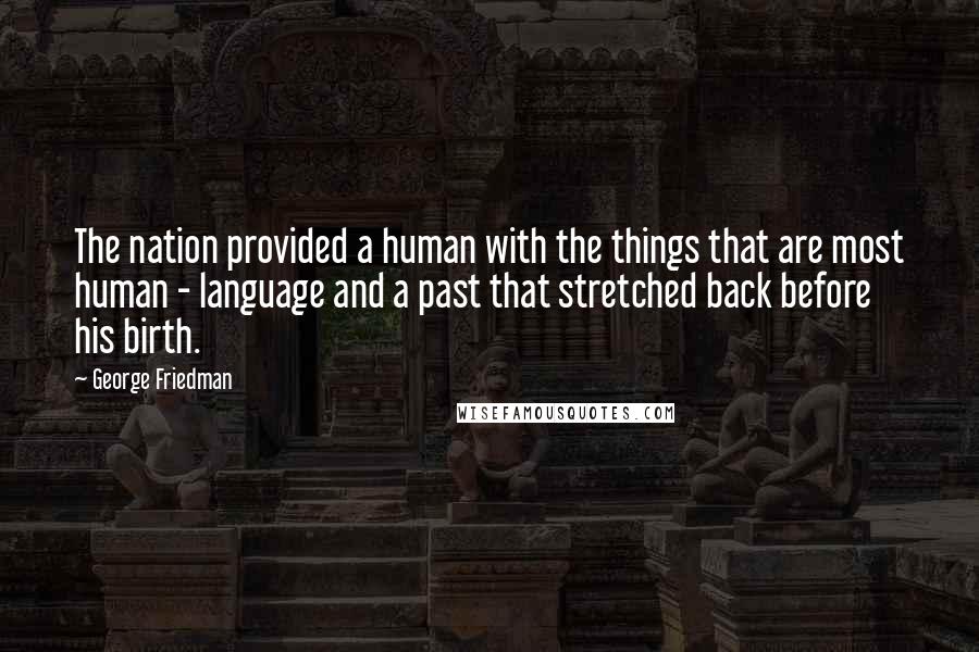 George Friedman Quotes: The nation provided a human with the things that are most human - language and a past that stretched back before his birth.