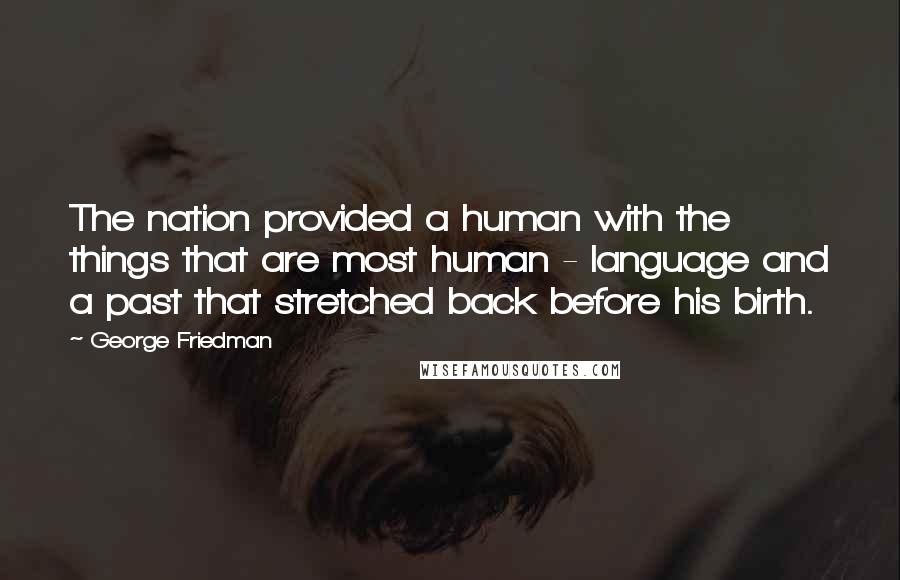 George Friedman Quotes: The nation provided a human with the things that are most human - language and a past that stretched back before his birth.