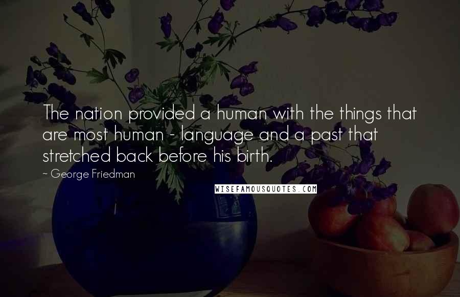 George Friedman Quotes: The nation provided a human with the things that are most human - language and a past that stretched back before his birth.