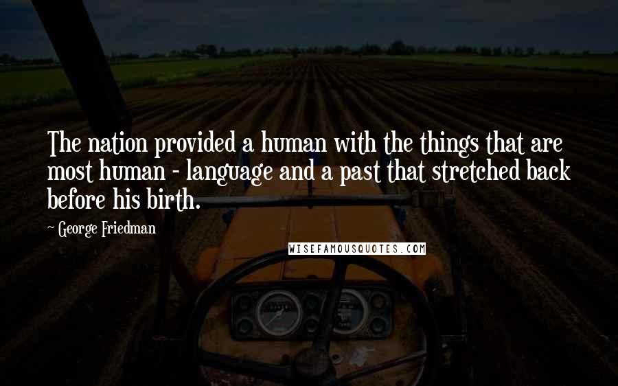 George Friedman Quotes: The nation provided a human with the things that are most human - language and a past that stretched back before his birth.