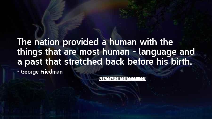 George Friedman Quotes: The nation provided a human with the things that are most human - language and a past that stretched back before his birth.