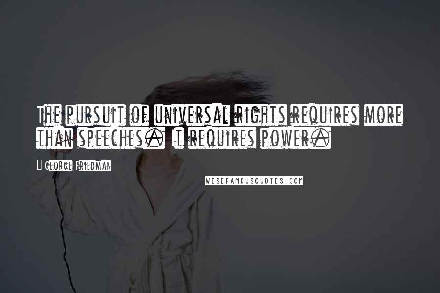 George Friedman Quotes: The pursuit of universal rights requires more than speeches. It requires power.