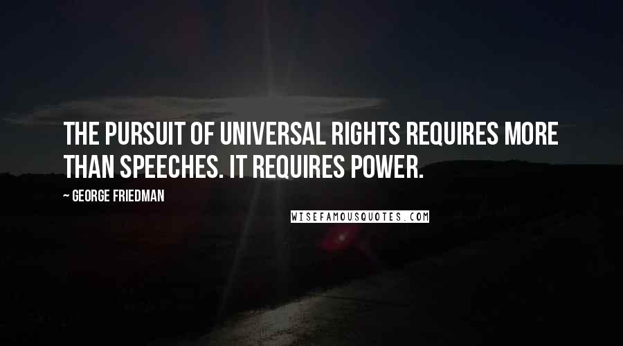 George Friedman Quotes: The pursuit of universal rights requires more than speeches. It requires power.