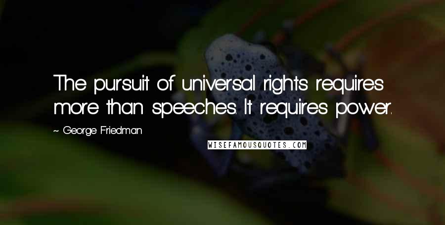 George Friedman Quotes: The pursuit of universal rights requires more than speeches. It requires power.