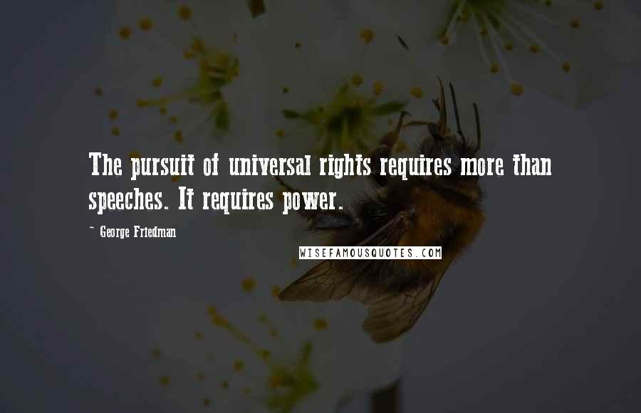 George Friedman Quotes: The pursuit of universal rights requires more than speeches. It requires power.