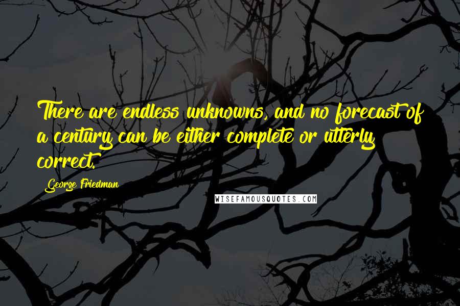 George Friedman Quotes: There are endless unknowns, and no forecast of a century can be either complete or utterly correct.