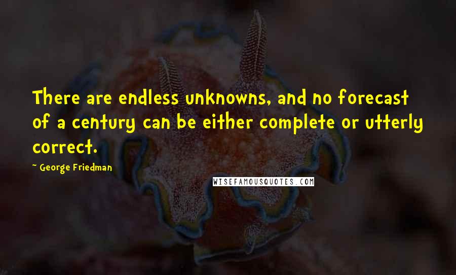 George Friedman Quotes: There are endless unknowns, and no forecast of a century can be either complete or utterly correct.