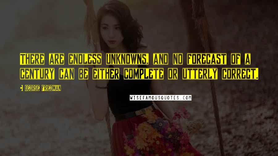 George Friedman Quotes: There are endless unknowns, and no forecast of a century can be either complete or utterly correct.