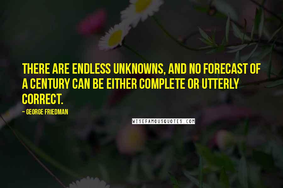 George Friedman Quotes: There are endless unknowns, and no forecast of a century can be either complete or utterly correct.