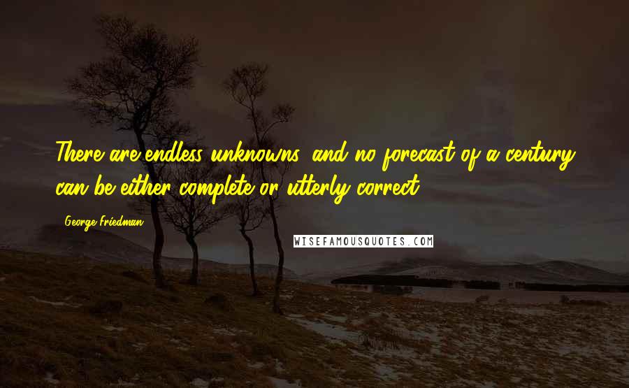 George Friedman Quotes: There are endless unknowns, and no forecast of a century can be either complete or utterly correct.