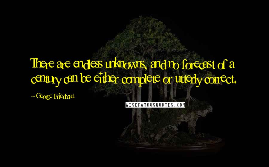 George Friedman Quotes: There are endless unknowns, and no forecast of a century can be either complete or utterly correct.