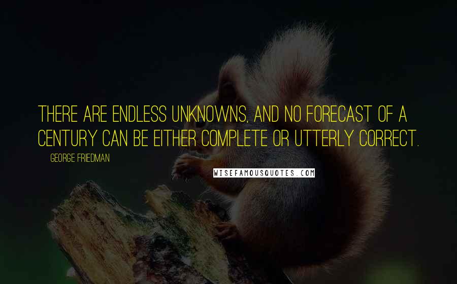 George Friedman Quotes: There are endless unknowns, and no forecast of a century can be either complete or utterly correct.