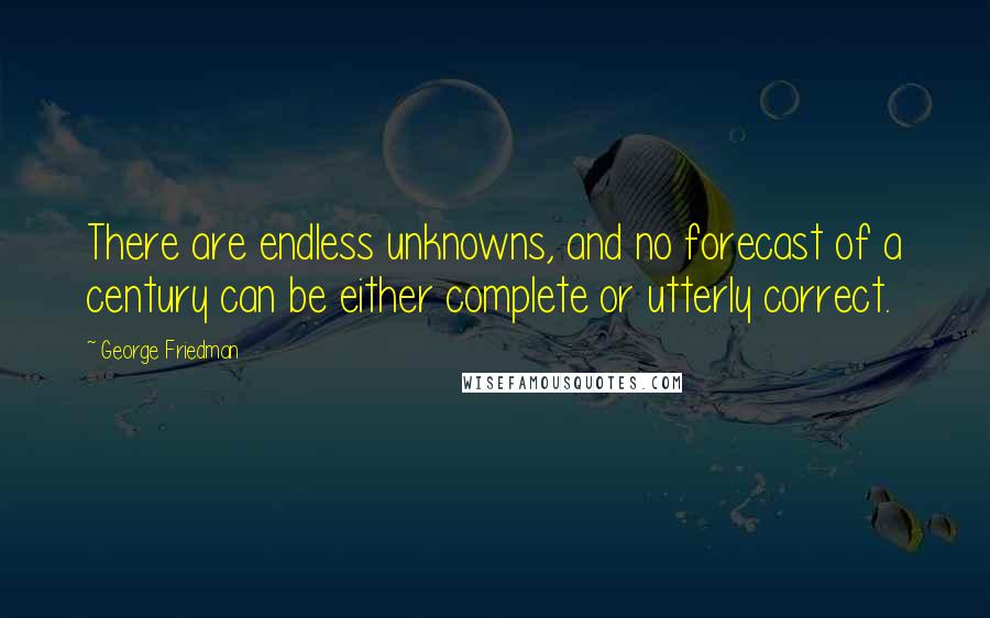 George Friedman Quotes: There are endless unknowns, and no forecast of a century can be either complete or utterly correct.