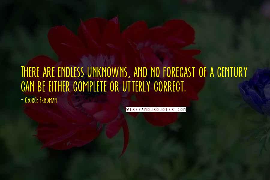 George Friedman Quotes: There are endless unknowns, and no forecast of a century can be either complete or utterly correct.