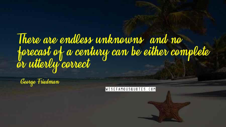 George Friedman Quotes: There are endless unknowns, and no forecast of a century can be either complete or utterly correct.