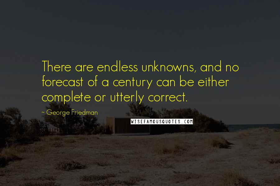 George Friedman Quotes: There are endless unknowns, and no forecast of a century can be either complete or utterly correct.