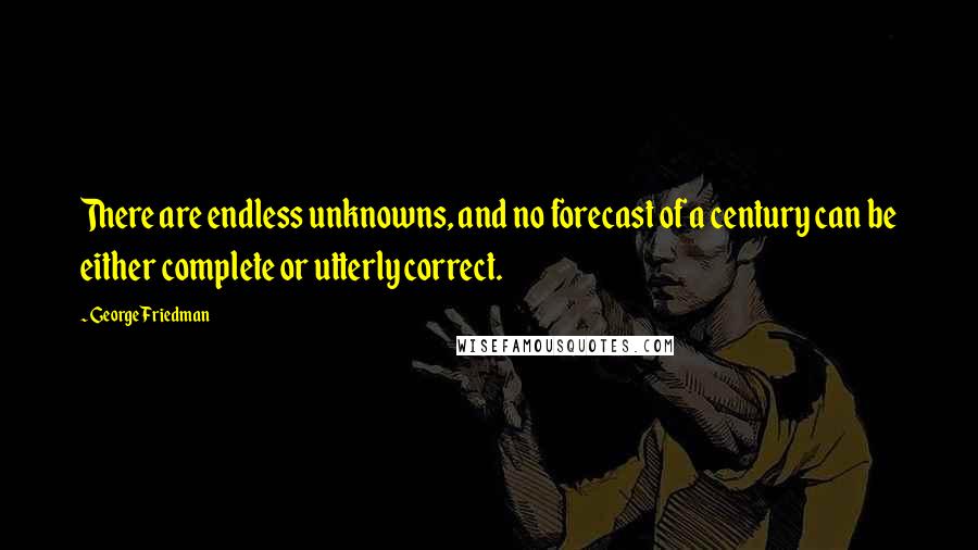 George Friedman Quotes: There are endless unknowns, and no forecast of a century can be either complete or utterly correct.