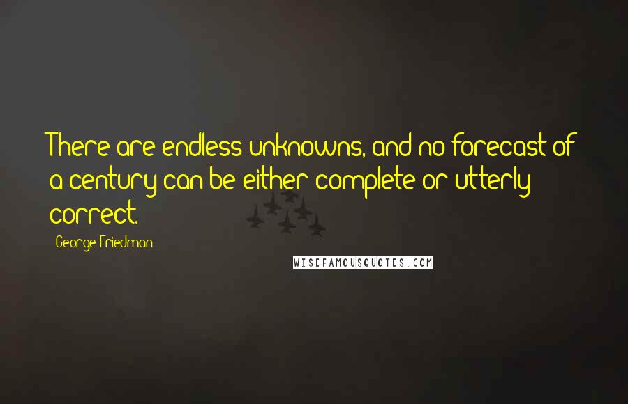 George Friedman Quotes: There are endless unknowns, and no forecast of a century can be either complete or utterly correct.