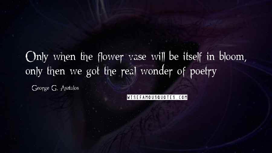 George G. Asztalos Quotes: Only when the flower vase will be itself in bloom, only then we got the real wonder of poetry