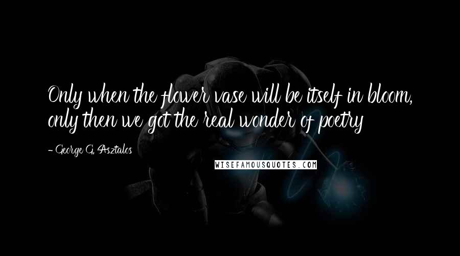 George G. Asztalos Quotes: Only when the flower vase will be itself in bloom, only then we got the real wonder of poetry