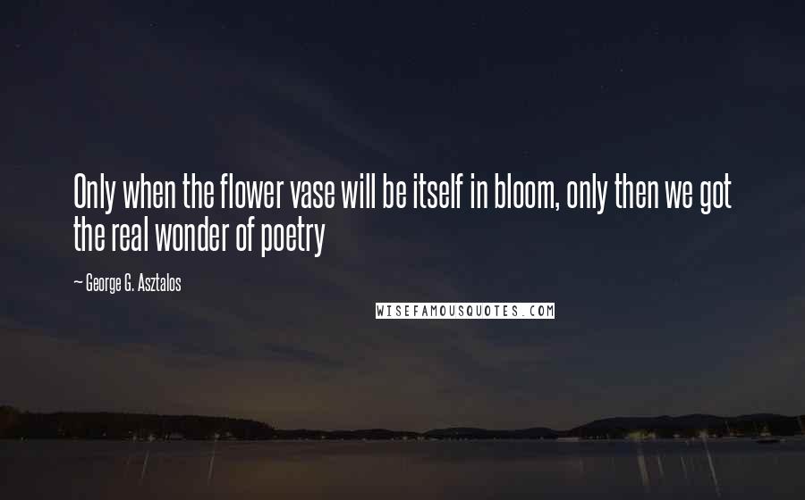 George G. Asztalos Quotes: Only when the flower vase will be itself in bloom, only then we got the real wonder of poetry
