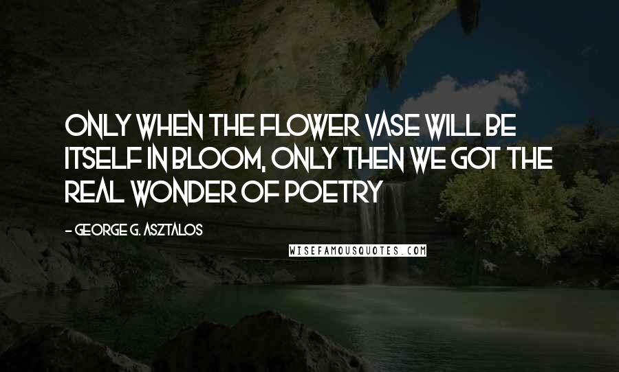 George G. Asztalos Quotes: Only when the flower vase will be itself in bloom, only then we got the real wonder of poetry