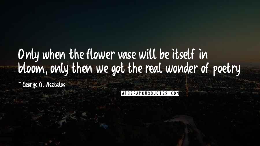 George G. Asztalos Quotes: Only when the flower vase will be itself in bloom, only then we got the real wonder of poetry