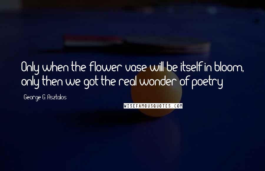 George G. Asztalos Quotes: Only when the flower vase will be itself in bloom, only then we got the real wonder of poetry