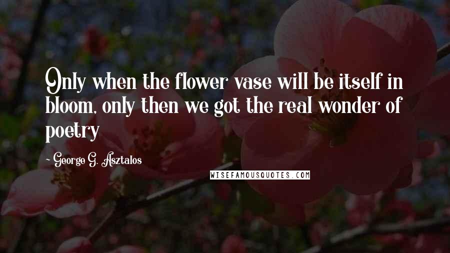 George G. Asztalos Quotes: Only when the flower vase will be itself in bloom, only then we got the real wonder of poetry