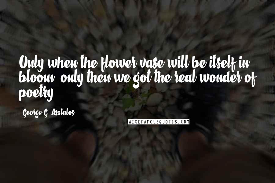 George G. Asztalos Quotes: Only when the flower vase will be itself in bloom, only then we got the real wonder of poetry