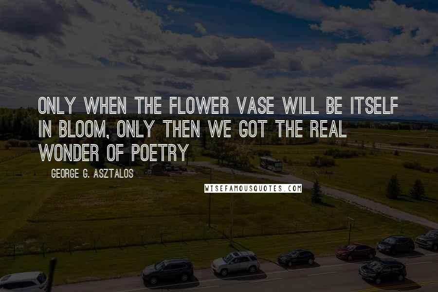 George G. Asztalos Quotes: Only when the flower vase will be itself in bloom, only then we got the real wonder of poetry