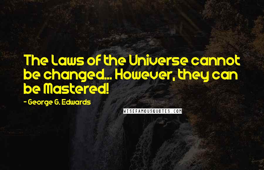 George G. Edwards Quotes: The Laws of the Universe cannot be changed... However, they can be Mastered!