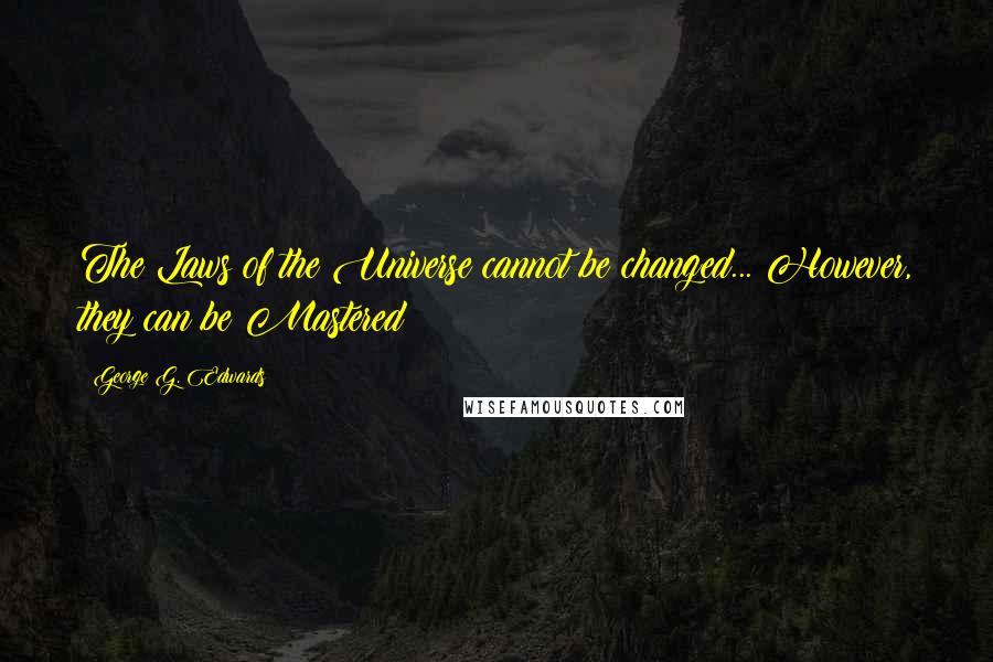 George G. Edwards Quotes: The Laws of the Universe cannot be changed... However, they can be Mastered!