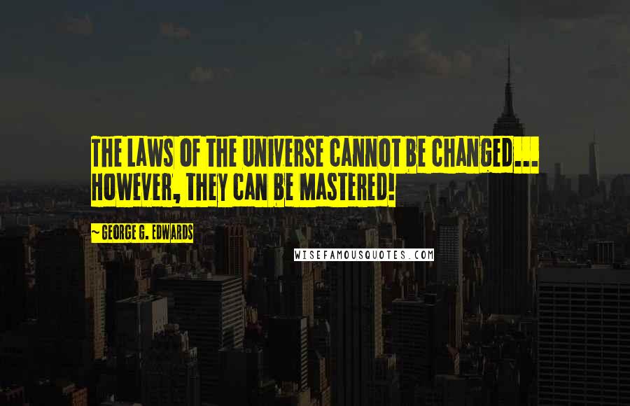 George G. Edwards Quotes: The Laws of the Universe cannot be changed... However, they can be Mastered!